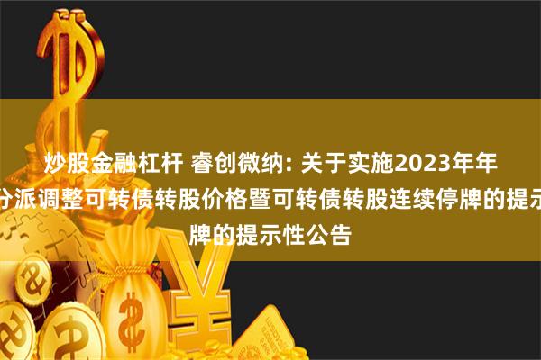 炒股金融杠杆 睿创微纳: 关于实施2023年年度权益分派调整可转债转股价格暨可转债转股连续停牌的提示