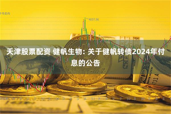 天津股票配资 健帆生物: 关于健帆转债2024年付息的公告