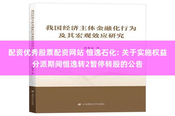 配资优秀股票配资网站 恒逸石化: 关于实施权益分派期间恒逸转2暂停转股的公告