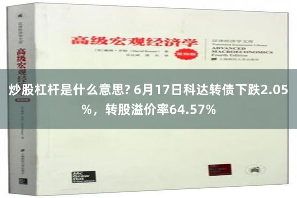 炒股杠杆是什么意思? 6月17日科达转债下跌2.05%，转股溢价率64.57%