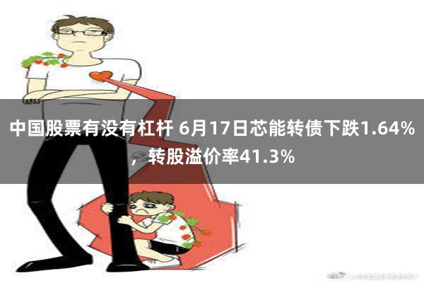 中国股票有没有杠杆 6月17日芯能转债下跌1.64%，转股溢价率41.3%