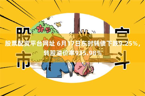 股票配资平台网址 6月17日东时转债下跌9.25%，转股溢价率935.98%