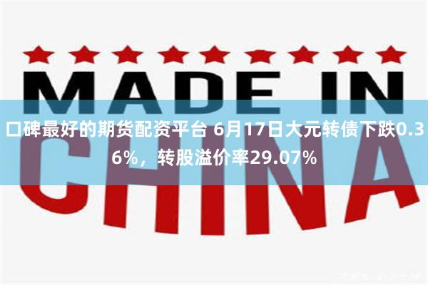 口碑最好的期货配资平台 6月17日大元转债下跌0.36%，转股溢价率29.07%