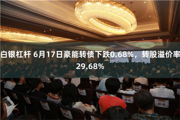 白银杠杆 6月17日豪能转债下跌0.68%，转股溢价率29.68%