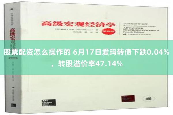 股票配资怎么操作的 6月17日爱玛转债下跌0.04%，转股溢价率47.14%