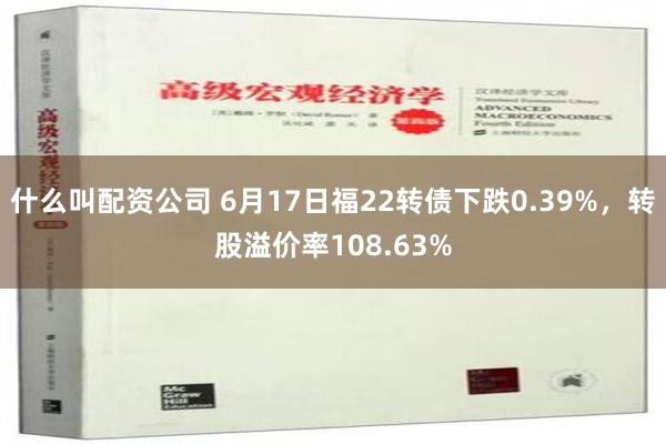 什么叫配资公司 6月17日福22转债下跌0.39%，转股溢价率108.63%