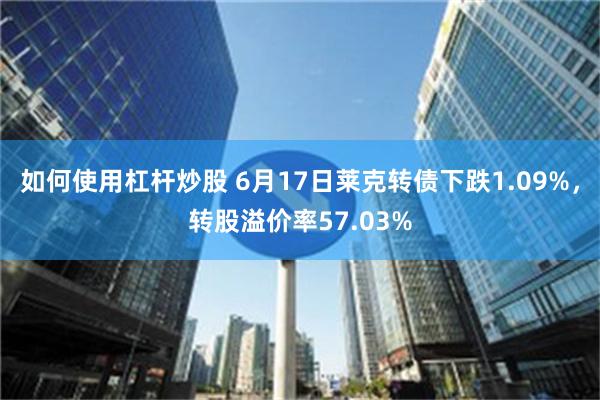 如何使用杠杆炒股 6月17日莱克转债下跌1.09%，转股溢价率57.03%