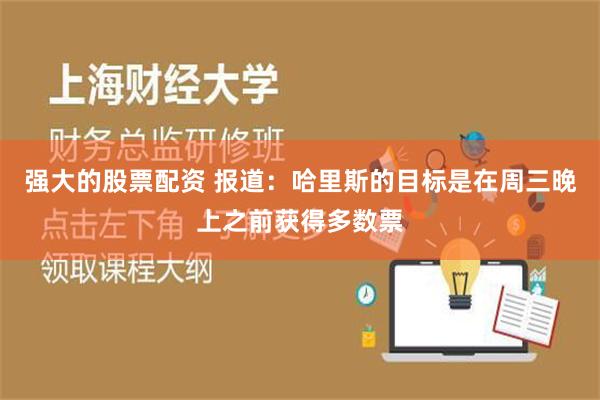 强大的股票配资 报道：哈里斯的目标是在周三晚上之前获得多数票