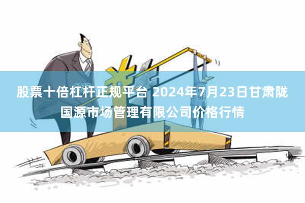 股票十倍杠杆正规平台 2024年7月23日甘肃陇国源市场管理有限公司价格行情