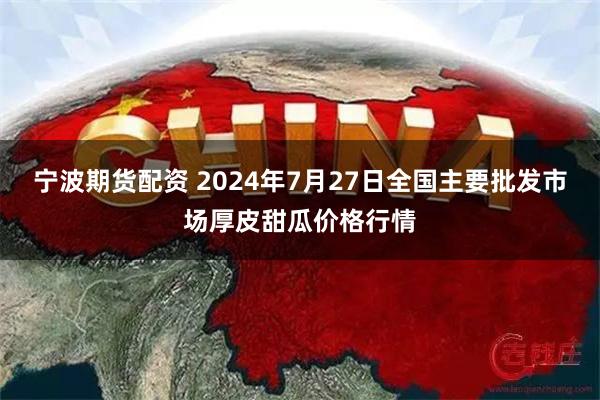 宁波期货配资 2024年7月27日全国主要批发市场厚皮甜瓜价格行情