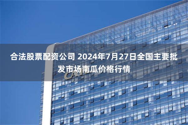 合法股票配资公司 2024年7月27日全国主要批发市场南瓜价格行情