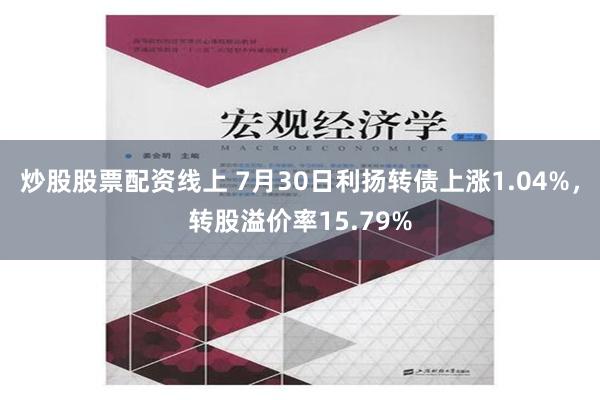 炒股股票配资线上 7月30日利扬转债上涨1.04%，转股溢价率15.79%