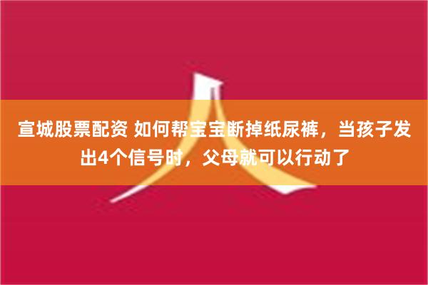 宣城股票配资 如何帮宝宝断掉纸尿裤，当孩子发出4个信号时，父母就可以行动了