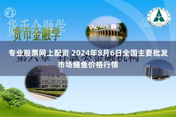 专业股票网上配资 2024年8月6日全国主要批发市场鳝鱼价格行情