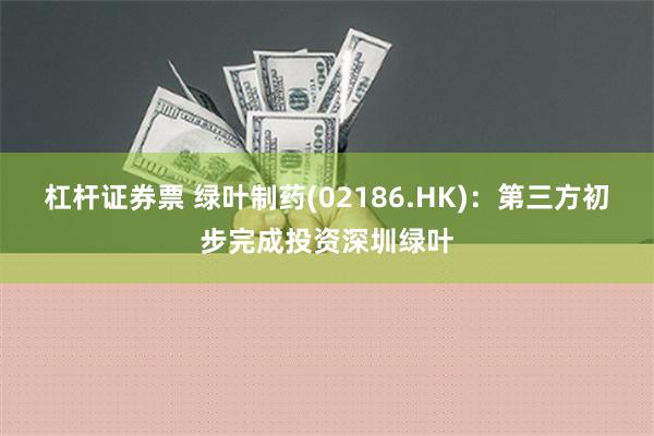 杠杆证券票 绿叶制药(02186.HK)：第三方初步完成投资深圳绿叶