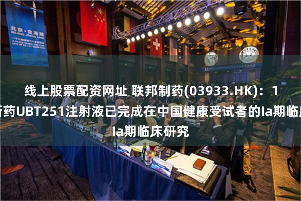 线上股票配资网址 联邦制药(03933.HK)：1类创新药UBT251注射液已完成在中国健康受试者的Ia期临床研究