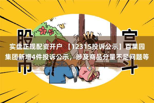 实盘正规配资开户 【12315投诉公示】百果园集团新增4件投诉公示，涉及商品分量不足问题等