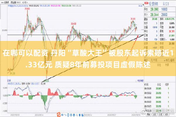 在哪可以配资 丹阳“草酸大王”被股东起诉索赔近1.33亿元 质疑8年前募投项目虚假陈述