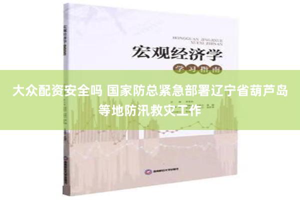 大众配资安全吗 国家防总紧急部署辽宁省葫芦岛等地防汛救灾工作