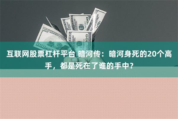 互联网股票杠杆平台 暗河传：暗河身死的20个高手，都是死在了谁的手中？