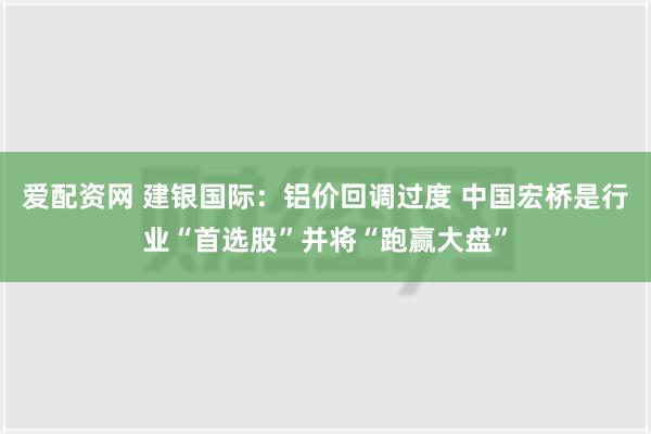 爱配资网 建银国际：铝价回调过度 中国宏桥是行业“首选股”并将“跑赢大盘”