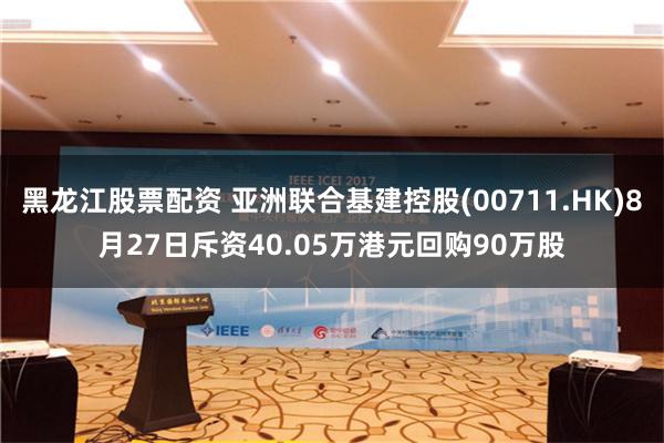 黑龙江股票配资 亚洲联合基建控股(00711.HK)8月27日斥资40.05万港元回购90万股