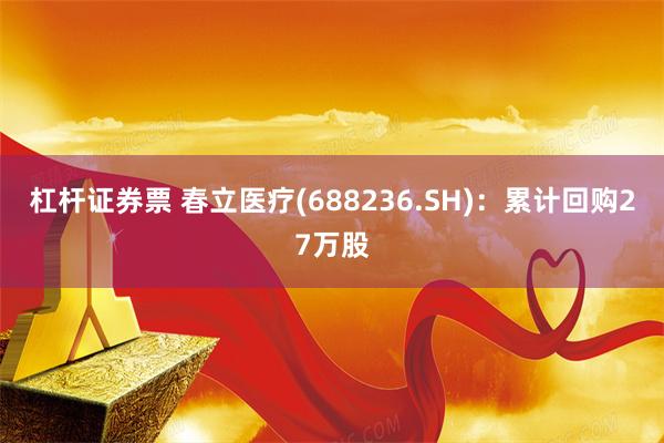 杠杆证券票 春立医疗(688236.SH)：累计回购27万股