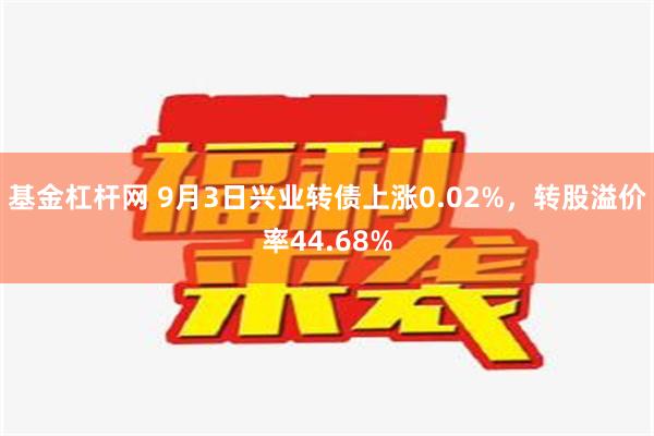 基金杠杆网 9月3日兴业转债上涨0.02%，转股溢价率44.68%