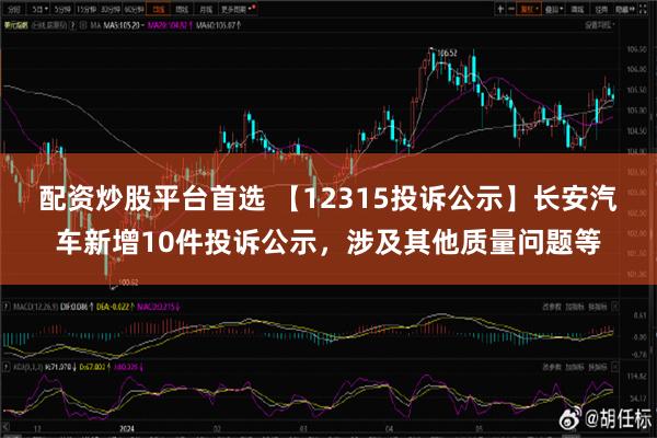 配资炒股平台首选 【12315投诉公示】长安汽车新增10件投诉公示，涉及其他质量问题等