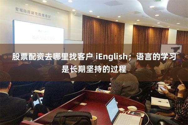 股票配资去哪里找客户 iEnglish；语言的学习是长期坚持的过程