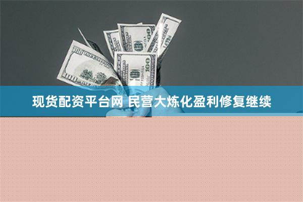 现货配资平台网 民营大炼化盈利修复继续