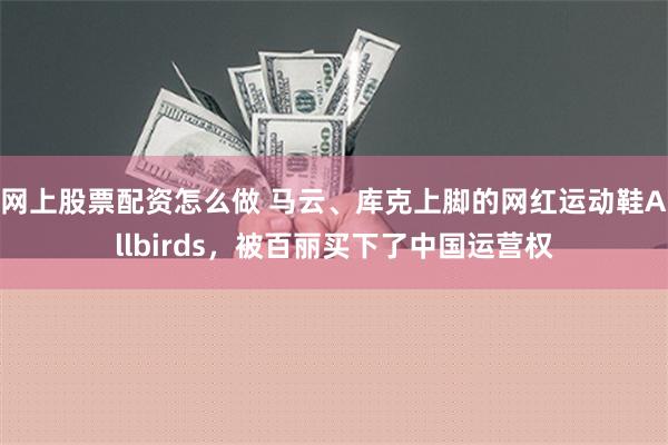 网上股票配资怎么做 马云、库克上脚的网红运动鞋Allbirds，被百丽买下了中国运营权