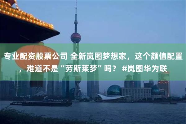 专业配资股票公司 全新岚图梦想家，这个颜值配置，难道不是“劳斯莱梦”吗？ #岚图华为联