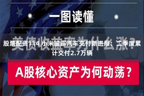 股票配资114 小米披露汽车交付新进展：二季度累计交付2.7万辆