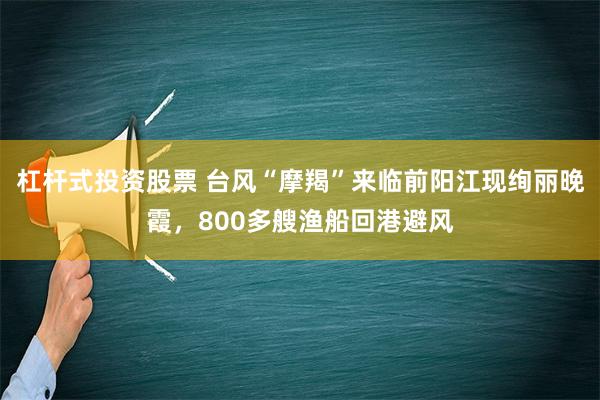 杠杆式投资股票 台风“摩羯”来临前阳江现绚丽晚霞，800多艘渔船回港避风