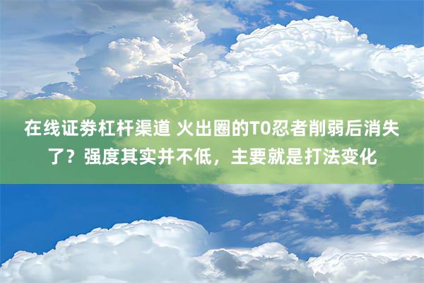 在线证劵杠杆渠道 火出圈的T0忍者削弱后消失了？强度其实并不低，主要就是打法变化