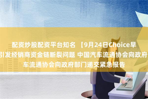 配资炒股配资平台知名 【9月24日Choice早班车】“价格战”引发经销商资金链断裂问题 中国汽车流通协会向政府部门递交紧急报告