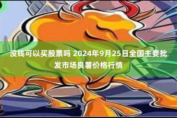 没钱可以买股票吗 2024年9月25日全国主要批发市场良薯价格行情