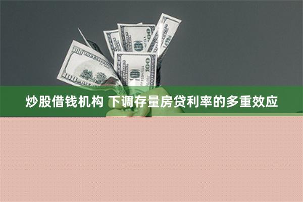 炒股借钱机构 下调存量房贷利率的多重效应