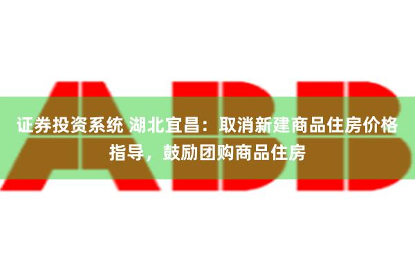 证券投资系统 湖北宜昌：取消新建商品住房价格指导，鼓励团购商品住房