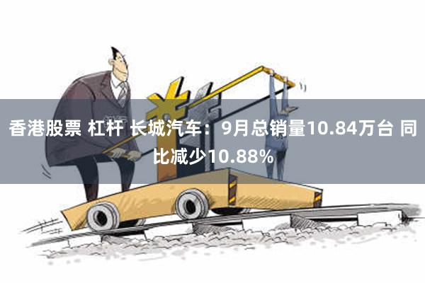 香港股票 杠杆 长城汽车：9月总销量10.84万台 同比减少10.88%