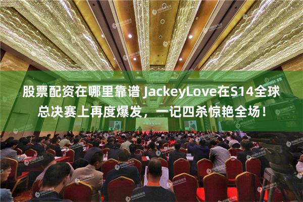 股票配资在哪里靠谱 JackeyLove在S14全球总决赛上再度爆发，一记四杀惊艳全场！