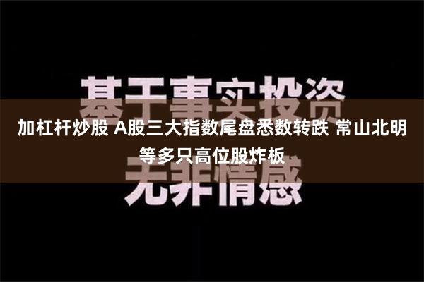 加杠杆炒股 A股三大指数尾盘悉数转跌 常山北明等多只高位股炸板