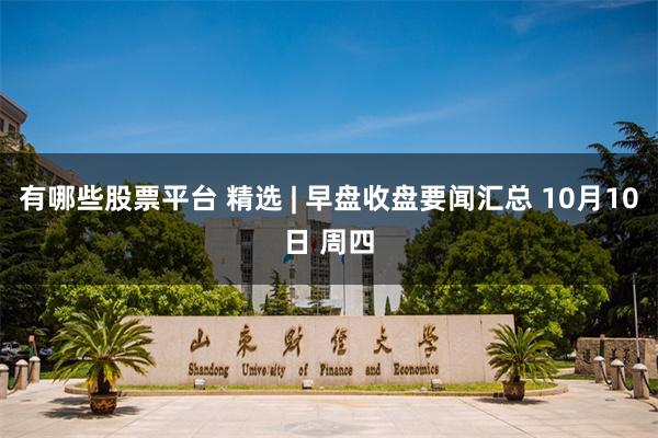 有哪些股票平台 精选 | 早盘收盘要闻汇总 10月10日 周四