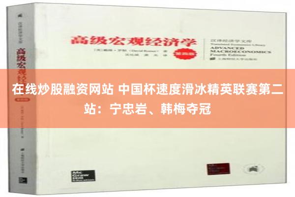 在线炒股融资网站 中国杯速度滑冰精英联赛第二站：宁忠岩、韩梅夺冠