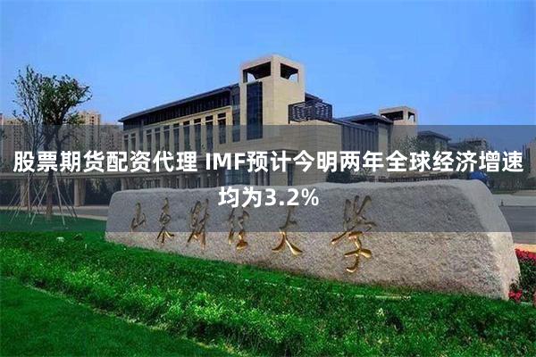 股票期货配资代理 IMF预计今明两年全球经济增速均为3.2%