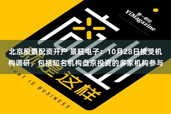 北京股票配资开户 景旺电子：10月28日接受机构调研，包括知名机构盘京投资的多家机构参与