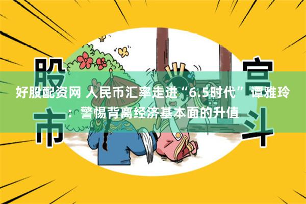 好股配资网 人民币汇率走进“6.5时代” 谭雅玲：警惕背离经济基本面的升值