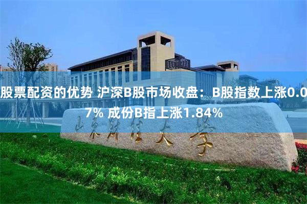 股票配资的优势 沪深B股市场收盘：B股指数上涨0.07% 成份B指上涨1.84%