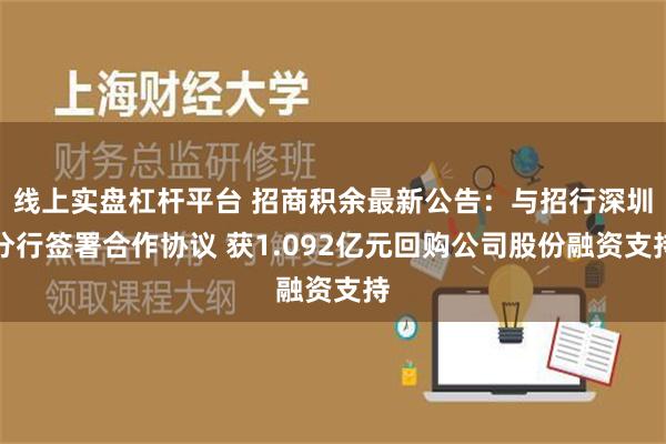 线上实盘杠杆平台 招商积余最新公告：与招行深圳分行签署合作协议 获1.092亿元回购公司股份融资支持